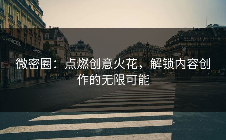 微密圈：点燃创意火花，解锁内容创作的无限可能