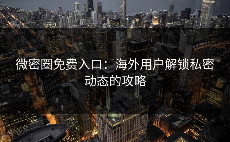 微密圈免费入口：海外用户解锁私密动态的攻略