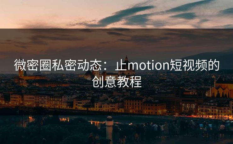 微密圈私密动态：止motion短视频的创意教程