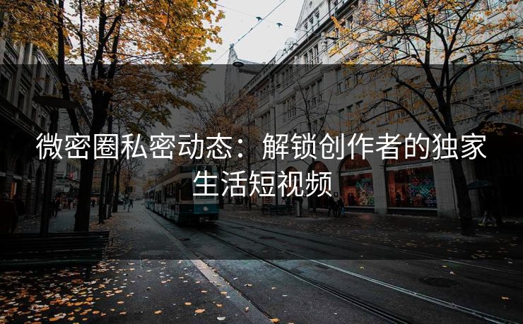 微密圈私密动态：解锁创作者的独家生活短视频