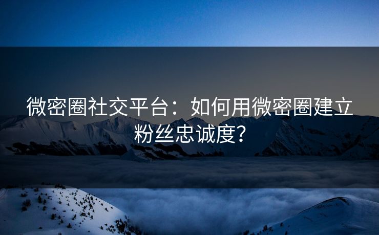 微密圈社交平台：如何用微密圈建立粉丝忠诚度？
