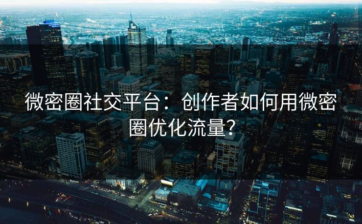 微密圈社交平台：创作者如何用微密圈优化流量？