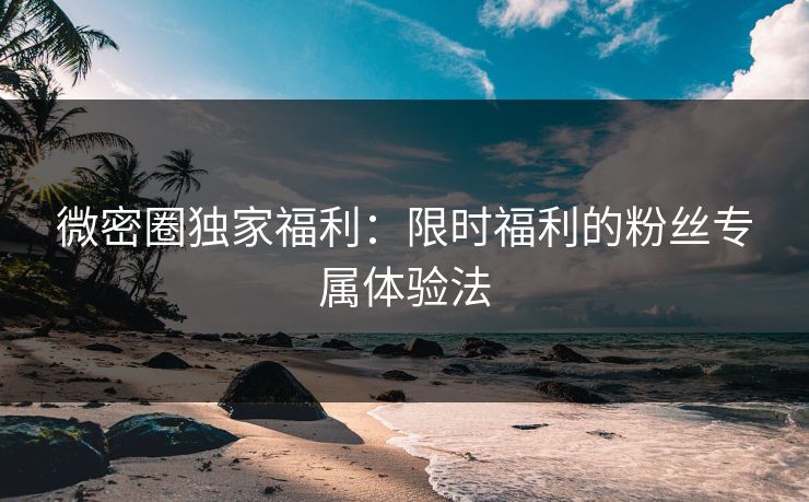 微密圈独家福利：限时福利的粉丝专属体验法