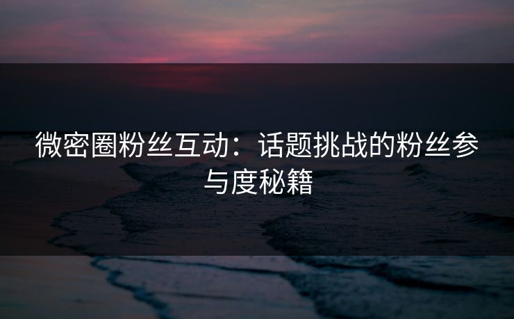 微密圈粉丝互动：话题挑战的粉丝参与度秘籍