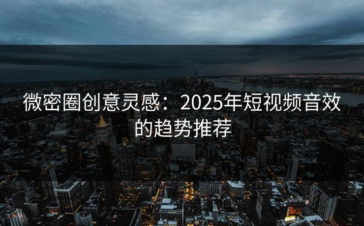微密圈创意灵感：2025年短视频音效的趋势推荐