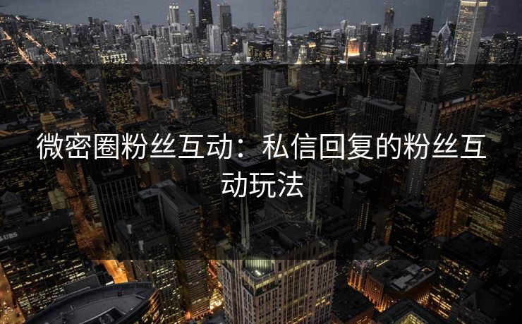 微密圈粉丝互动：私信回复的粉丝互动玩法