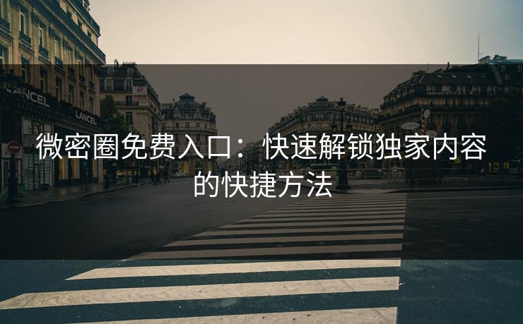 微密圈免费入口：快速解锁独家内容的快捷方法