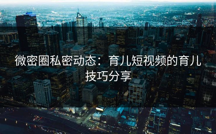 微密圈私密动态：育儿短视频的育儿技巧分享