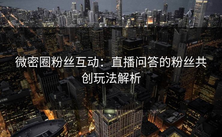 微密圈粉丝互动：直播问答的粉丝共创玩法解析