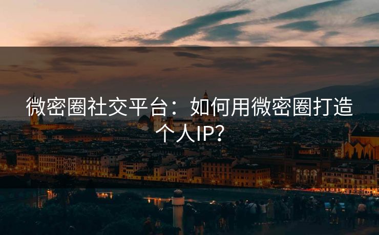 微密圈社交平台：如何用微密圈打造个人IP？