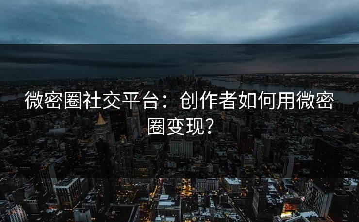 微密圈社交平台：创作者如何用微密圈变现？