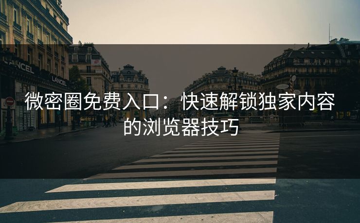 微密圈免费入口：快速解锁独家内容的浏览器技巧
