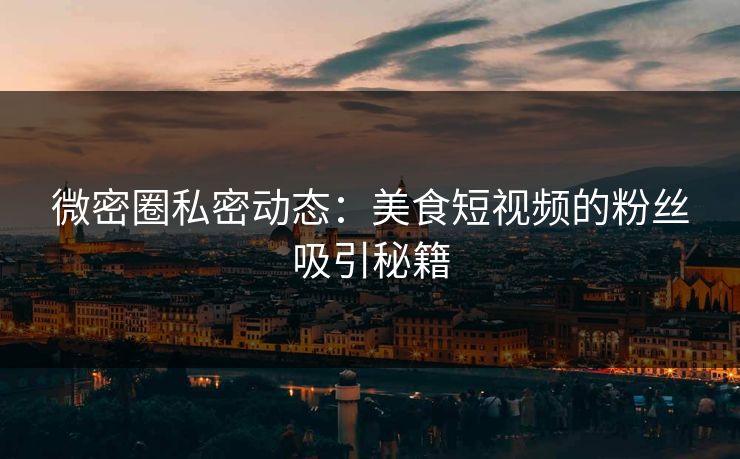 微密圈私密动态：美食短视频的粉丝吸引秘籍