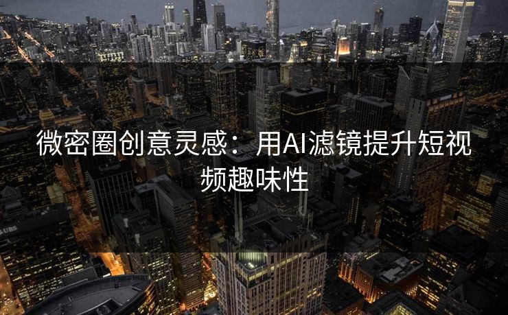 微密圈创意灵感：用AI滤镜提升短视频趣味性
