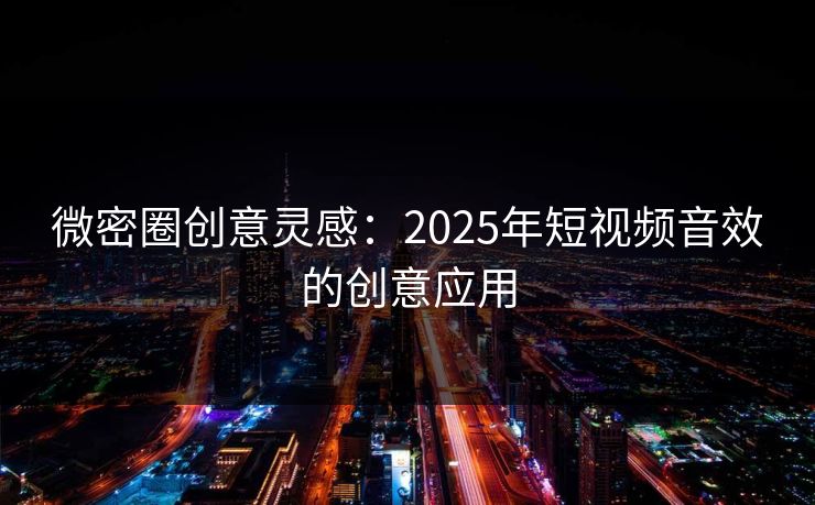 微密圈创意灵感：2025年短视频音效的创意应用