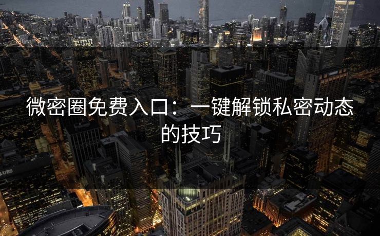 微密圈免费入口：一键解锁私密动态的技巧