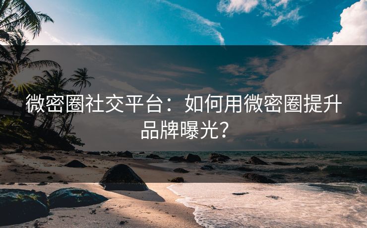微密圈社交平台：如何用微密圈提升品牌曝光？