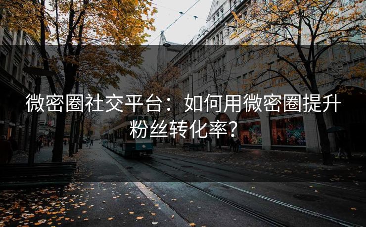 微密圈社交平台：如何用微密圈提升粉丝转化率？