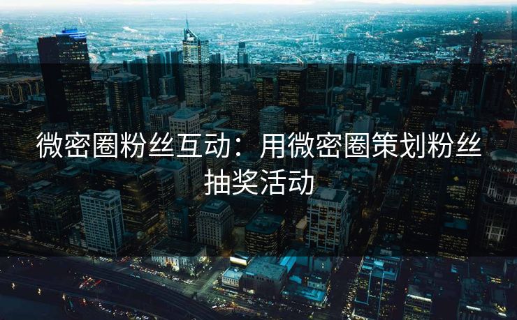 微密圈粉丝互动：用微密圈策划粉丝抽奖活动