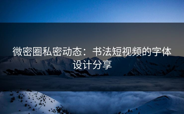 微密圈私密动态：书法短视频的字体设计分享