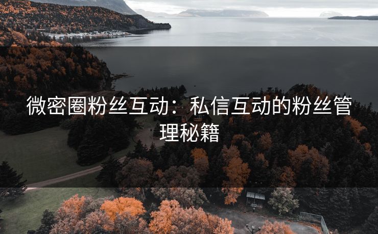 微密圈粉丝互动：私信互动的粉丝管理秘籍