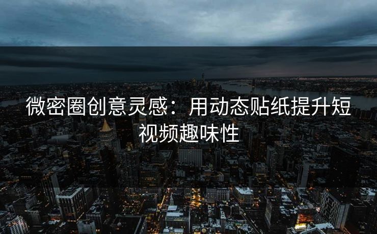 微密圈创意灵感：用动态贴纸提升短视频趣味性