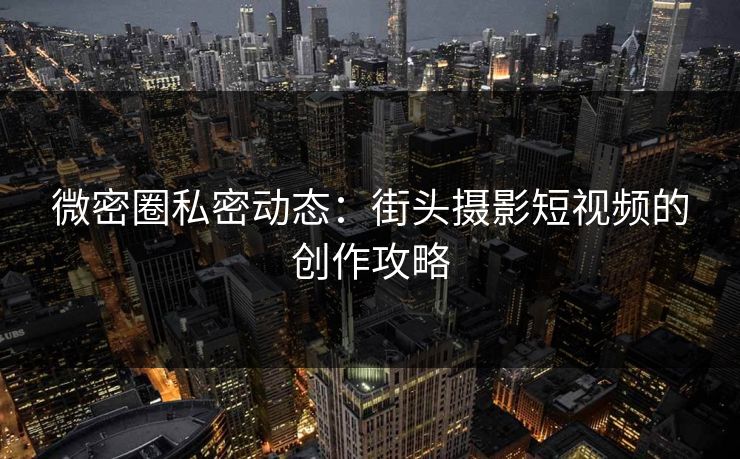微密圈私密动态：街头摄影短视频的创作攻略