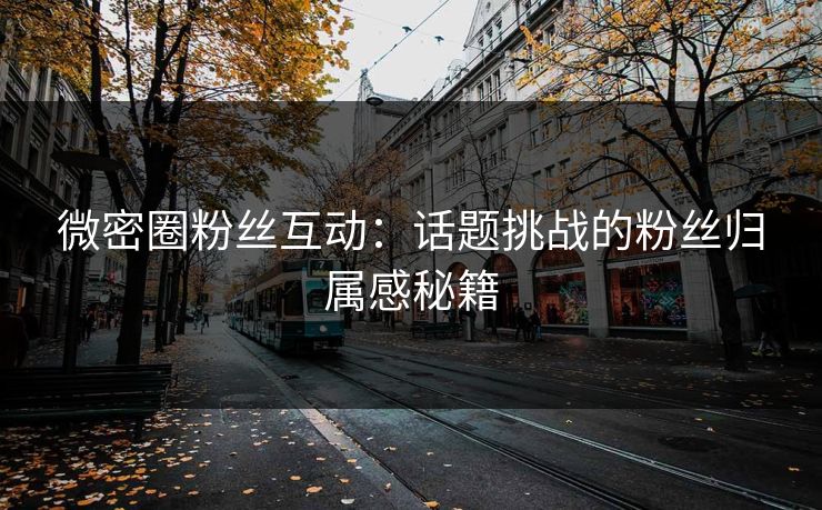 微密圈粉丝互动：话题挑战的粉丝归属感秘籍