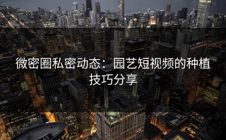 微密圈私密动态：园艺短视频的种植技巧分享