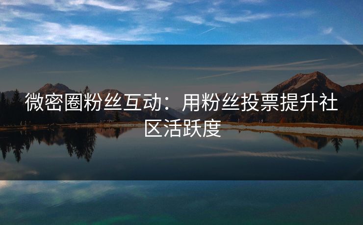 微密圈粉丝互动：用粉丝投票提升社区活跃度