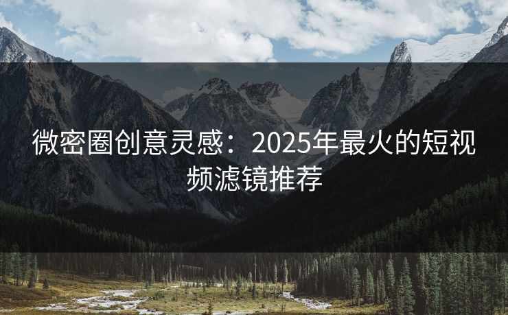 微密圈创意灵感：2025年最火的短视频滤镜推荐