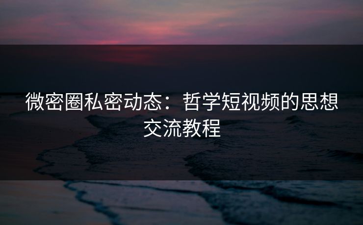 微密圈私密动态：哲学短视频的思想交流教程