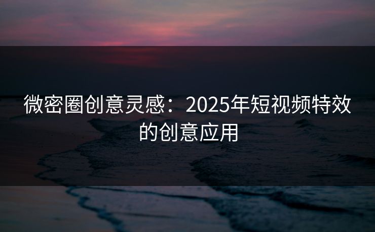 微密圈创意灵感：2025年短视频特效的创意应用
