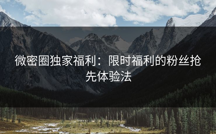微密圈独家福利：限时福利的粉丝抢先体验法