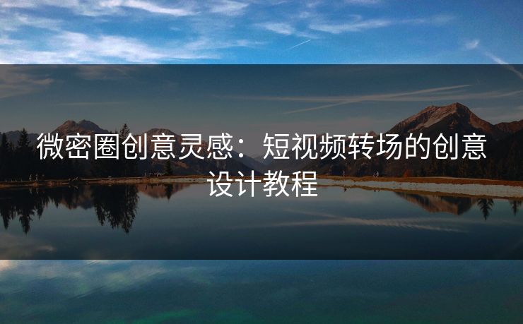 微密圈创意灵感：短视频转场的创意设计教程