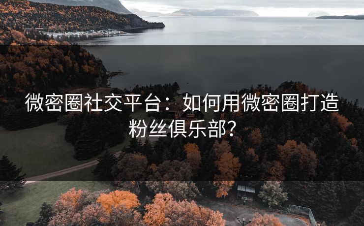 微密圈社交平台：如何用微密圈打造粉丝俱乐部？