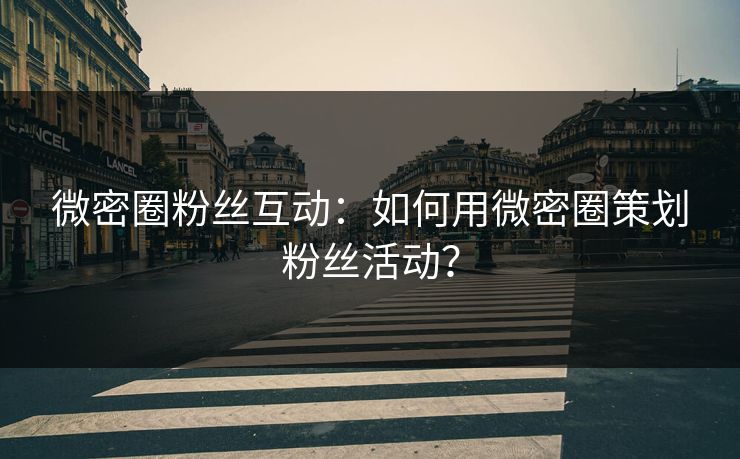 微密圈粉丝互动：如何用微密圈策划粉丝活动？