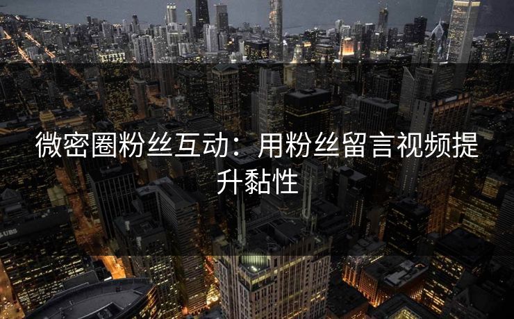 微密圈粉丝互动：用粉丝留言视频提升黏性