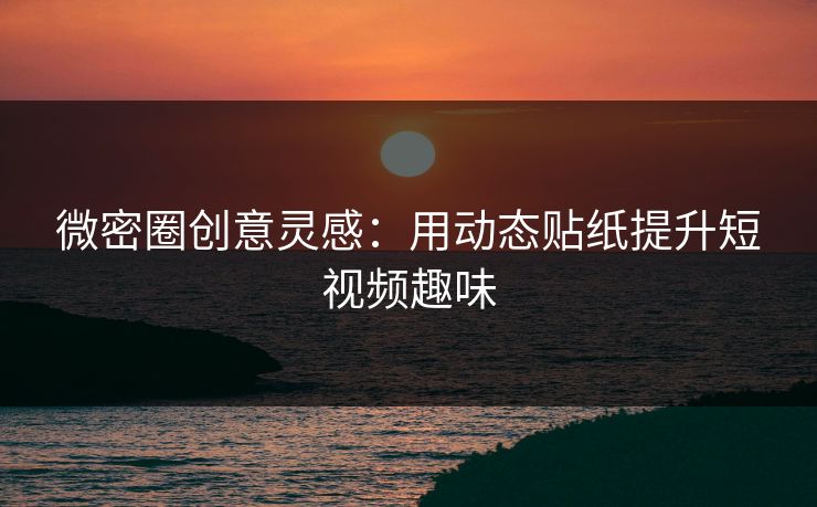 微密圈创意灵感：用动态贴纸提升短视频趣味