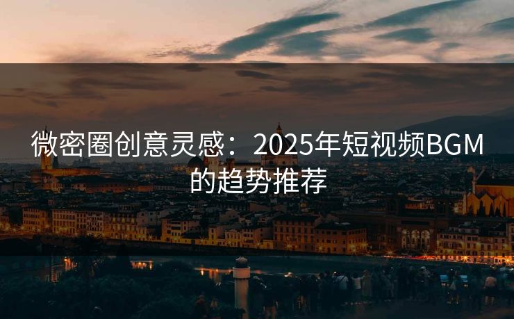 微密圈创意灵感：2025年短视频BGM的趋势推荐