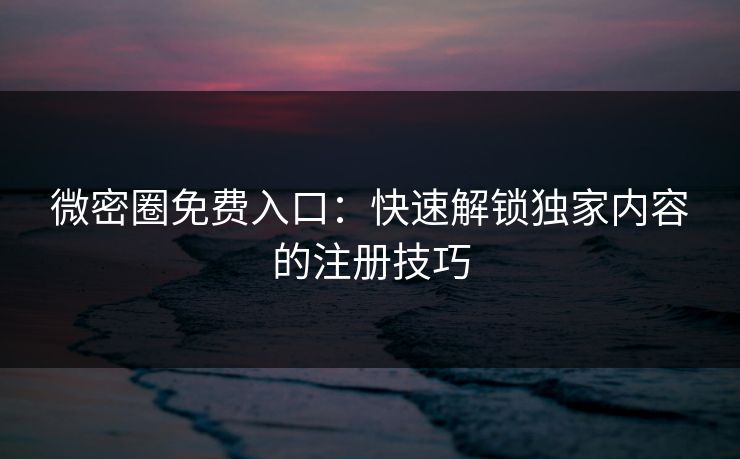 微密圈免费入口：快速解锁独家内容的注册技巧