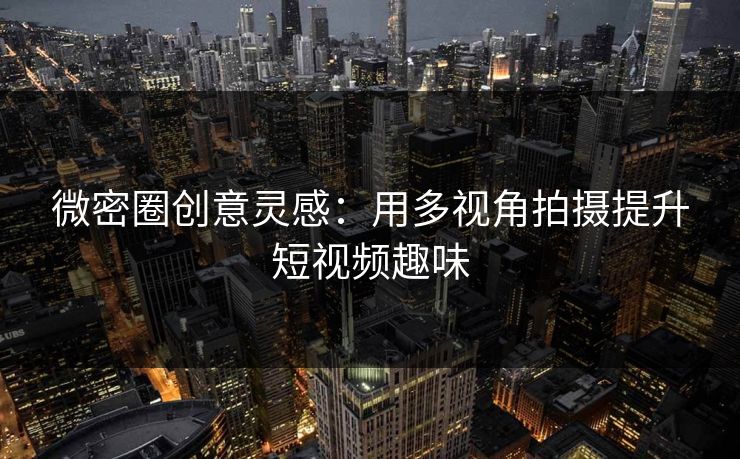 微密圈创意灵感：用多视角拍摄提升短视频趣味