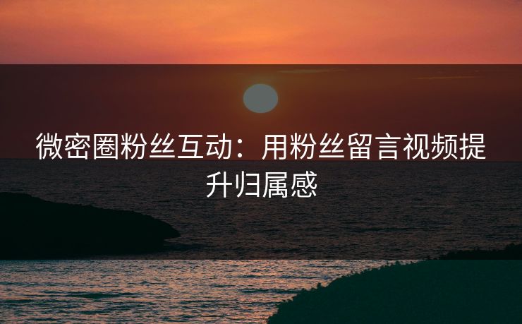 微密圈粉丝互动：用粉丝留言视频提升归属感