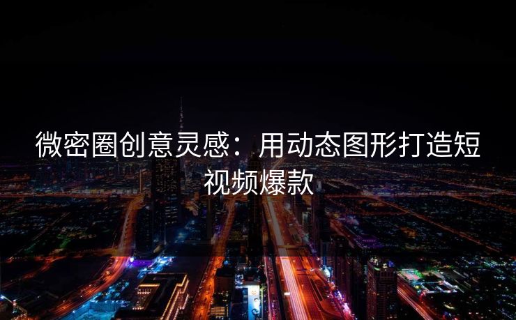 微密圈创意灵感：用动态图形打造短视频爆款