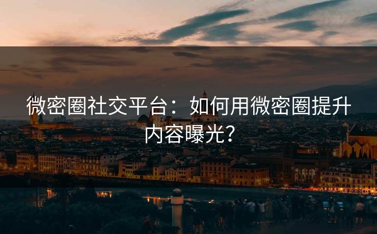 微密圈社交平台：如何用微密圈提升内容曝光？