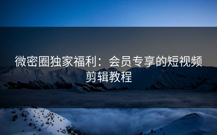 微密圈独家福利：会员专享的短视频剪辑教程