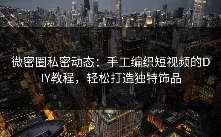 微密圈私密动态：手工编织短视频的DIY教程，轻松打造独特饰品