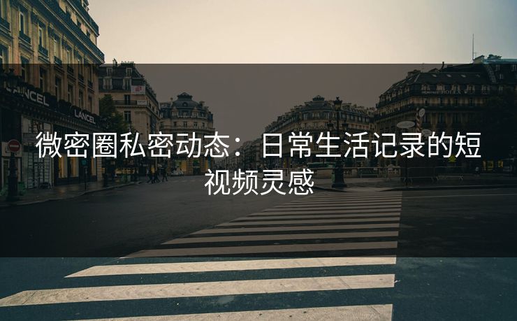 微密圈私密动态：日常生活记录的短视频灵感