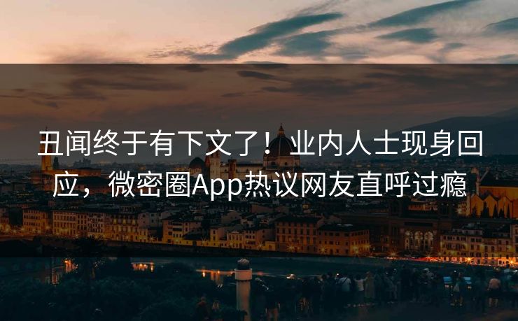 丑闻终于有下文了！业内人士现身回应，微密圈App热议网友直呼过瘾