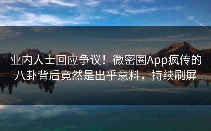 业内人士回应争议！微密圈App疯传的八卦背后竟然是出乎意料，持续刷屏